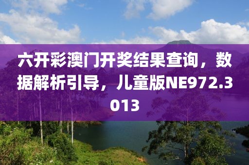 六開彩澳門開獎結(jié)果查詢，數(shù)據(jù)解析引導，兒童版NE972.3013