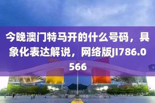 今晚澳門特馬開的什么號(hào)碼，具象化表達(dá)解說，網(wǎng)絡(luò)版JI786.0566