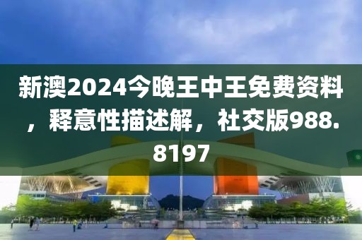 新澳2024今晚王中王免費資料，釋意性描述解，社交版988.8197