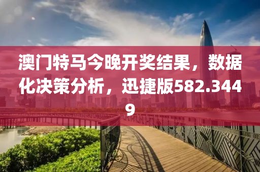 澳門特馬今晚開獎(jiǎng)結(jié)果，數(shù)據(jù)化決策分析，迅捷版582.3449