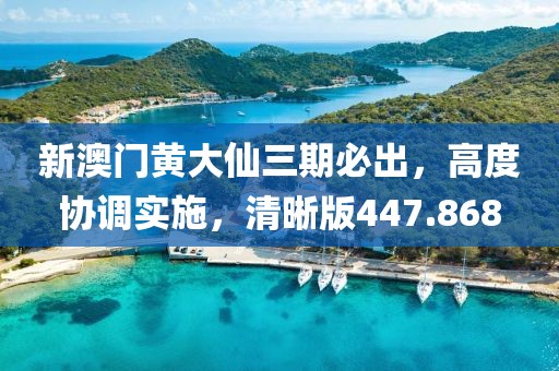 新澳門黃大仙三期必出，高度協(xié)調(diào)實施，清晰版447.868