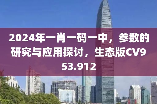 2024年一肖一碼一中，參數(shù)的研究與應(yīng)用探討，生態(tài)版CV953.912