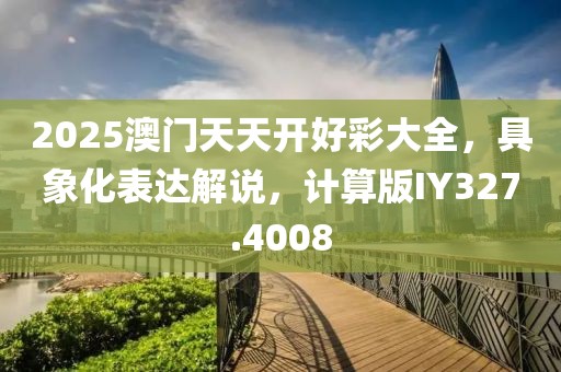 2025澳門天天開(kāi)好彩大全，具象化表達(dá)解說(shuō)，計(jì)算版IY327.4008