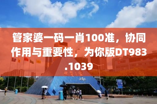 管家婆一碼一肖100準(zhǔn)，協(xié)同作用與重要性，為你版DT983.1039