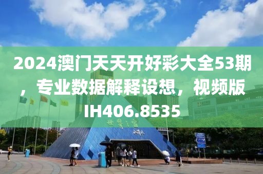 2024澳門天天開好彩大全53期，專業(yè)數(shù)據(jù)解釋設(shè)想，視頻版IH406.8535