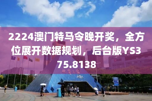 2224澳門特馬令晚開獎，全方位展開數(shù)據(jù)規(guī)劃，后臺版YS375.8138