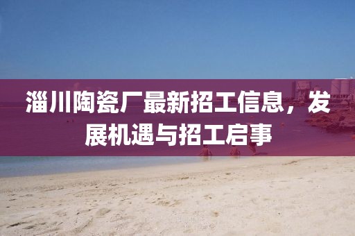 淄川陶瓷廠最新招工信息，發(fā)展機遇與招工啟事
