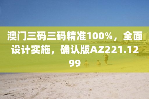 澳門(mén)三碼三碼精準(zhǔn)100%，全面設(shè)計(jì)實(shí)施，確認(rèn)版AZ221.1299