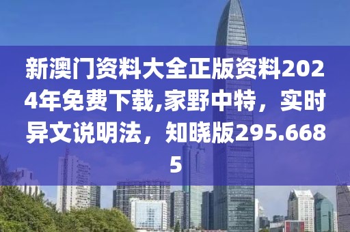 新澳門(mén)資料大全正版資料2024年免費(fèi)下載,家野中特，實(shí)時(shí)異文說(shuō)明法，知曉版295.6685
