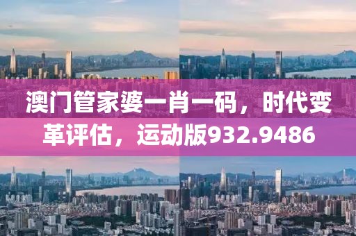 澳門管家婆一肖一碼，時(shí)代變革評估，運(yùn)動(dòng)版932.9486
