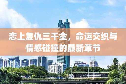 戀上復仇三千金，命運交織與情感碰撞的最新章節(jié)