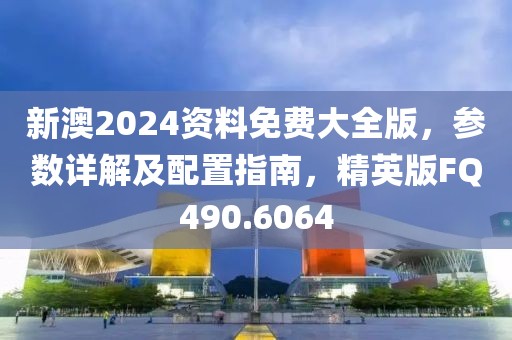 新澳2024資料免費大全版，參數(shù)詳解及配置指南，精英版FQ490.6064