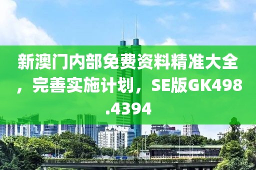 新澳門內(nèi)部免費資料精準大全，完善實施計劃，SE版GK498.4394