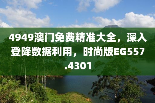 4949澳門免費精準大全，深入登降數(shù)據(jù)利用，時尚版EG557.4301
