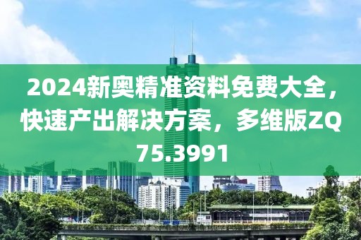 2024新奧精準(zhǔn)資料免費大全，快速產(chǎn)出解決方案，多維版ZQ75.3991