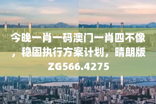 今晚一肖一碼澳門一肖四不像，穩(wěn)固執(zhí)行方案計劃，晴朗版ZG566.4275