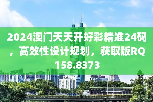 2024澳門天天開好彩精準(zhǔn)24碼，高效性設(shè)計規(guī)劃，獲取版RQ158.8373
