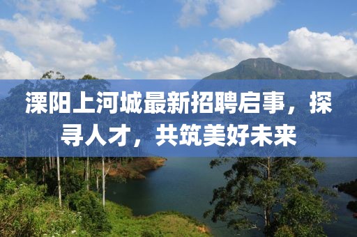 溧陽(yáng)上河城最新招聘啟事，探尋人才，共筑美好未來(lái)