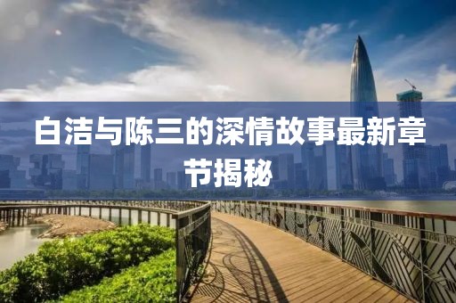 白潔與陳三的深情故事最新章節(jié)揭秘