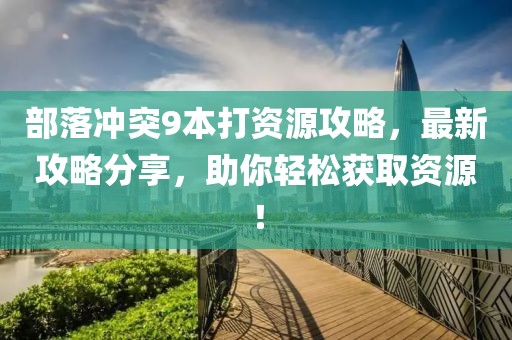 部落沖突9本打資源攻略，最新攻略分享，助你輕松獲取資源！
