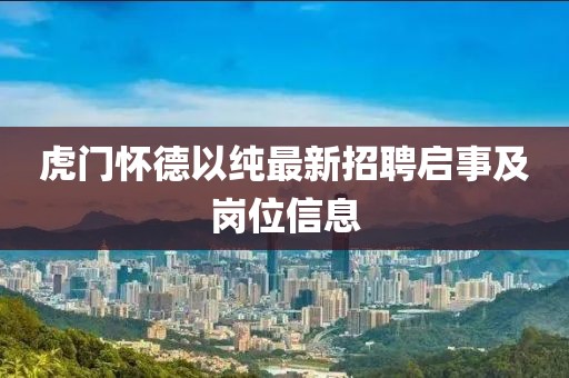 虎門懷德以純最新招聘啟事及崗位信息