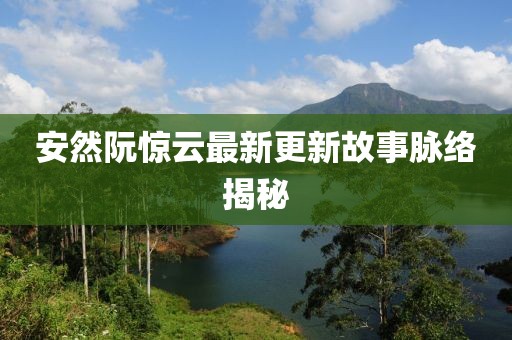 安然阮驚云最新更新故事脈絡(luò)揭秘