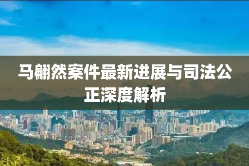 馬翩然案件最新進(jìn)展與司法公正深度解析