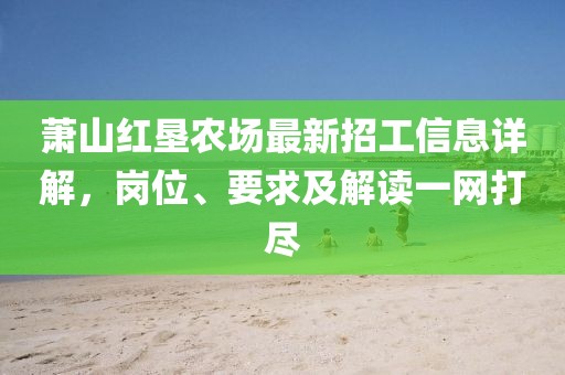 蕭山紅墾農(nóng)場最新招工信息詳解，崗位、要求及解讀一網(wǎng)打盡