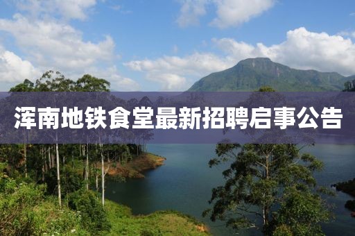 渾南地鐵食堂最新招聘啟事公告
