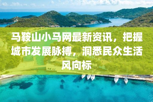 馬鞍山小馬網(wǎng)最新資訊，把握城市發(fā)展脈搏，洞悉民眾生活風(fēng)向標(biāo)
