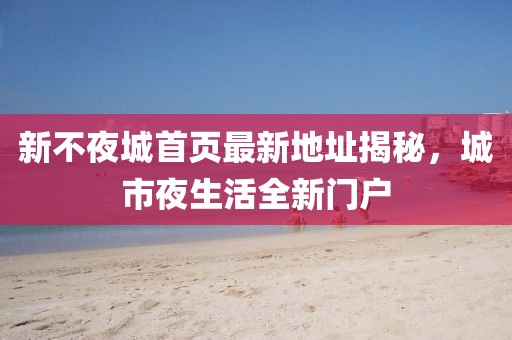 新不夜城首頁最新地址揭秘，城市夜生活全新門戶