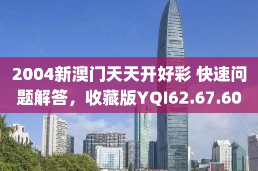 2004新澳門天天開好彩 快速問題解答，收藏版YQI62.67.60