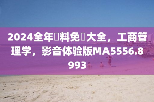 2024全年資料免費(fèi)大全，工商管理學(xué)，影音體驗(yàn)版MA5556.8993