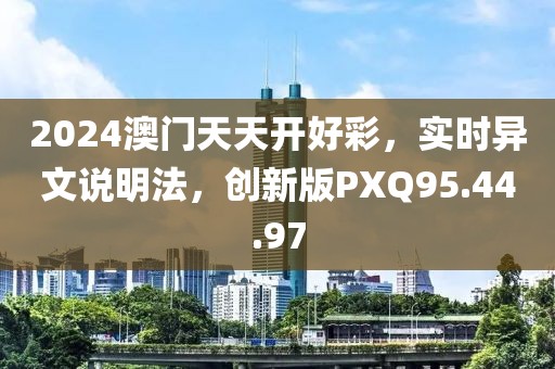 2024澳門天天開好彩，實(shí)時(shí)異文說明法，創(chuàng)新版PXQ95.44.97