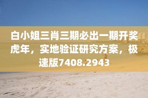 白小姐三肖三期必出一期開獎(jiǎng)虎年，實(shí)地驗(yàn)證研究方案，極速版7408.2943