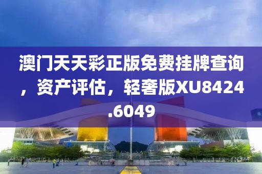 澳門天天彩正版免費(fèi)掛牌查詢，資產(chǎn)評估，輕奢版XU8424.6049
