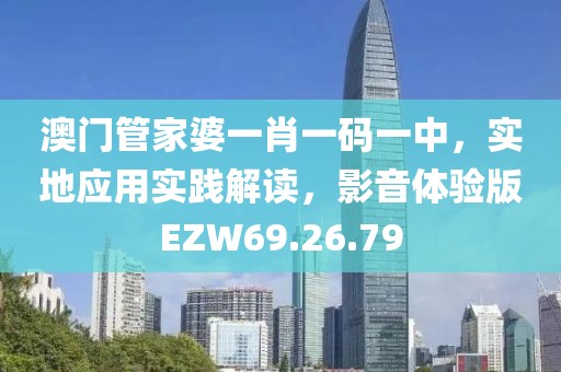 澳門(mén)管家婆一肖一碼一中，實(shí)地應(yīng)用實(shí)踐解讀，影音體驗(yàn)版EZW69.26.79
