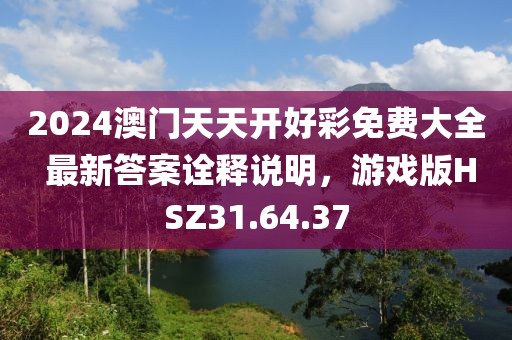 2024澳門天天開好彩免費(fèi)大全 最新答案詮釋說(shuō)明，游戲版HSZ31.64.37
