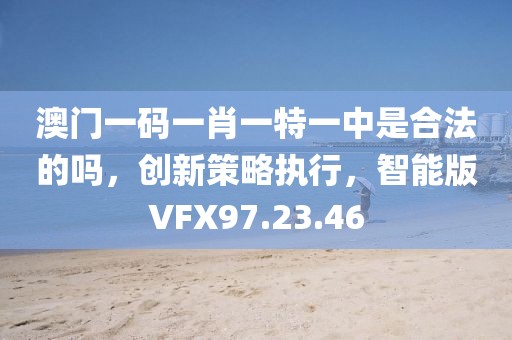 澳門一碼一肖一特一中是合法的嗎，創(chuàng)新策略執(zhí)行，智能版VFX97.23.46
