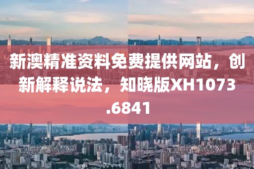 新澳精準(zhǔn)資料免費(fèi)提供網(wǎng)站，創(chuàng)新解釋說(shuō)法，知曉版XH1073.6841
