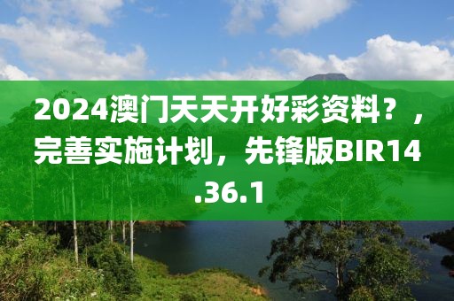 2024澳門天天開(kāi)好彩資料？，完善實(shí)施計(jì)劃，先鋒版BIR14.36.1