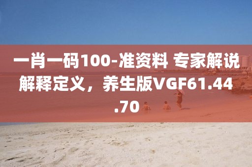 一肖一碼100-準(zhǔn)資料 專家解說解釋定義，養(yǎng)生版VGF61.44.70