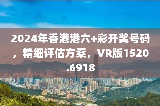 2024年香港港六+彩開獎號碼，精細評估方案，VR版1520.6918
