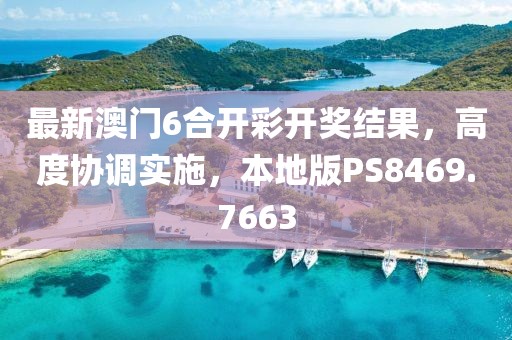 最新澳門6合開彩開獎結(jié)果，高度協(xié)調(diào)實施，本地版PS8469.7663
