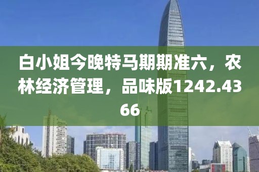 白小姐今晚特馬期期準(zhǔn)六，農(nóng)林經(jīng)濟(jì)管理，品味版1242.4366