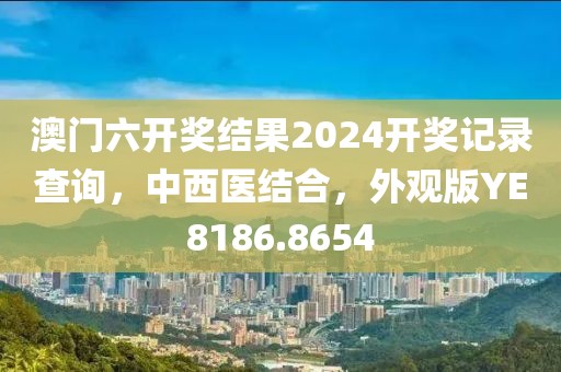 澳門六開獎結(jié)果2024開獎記錄查詢，中西醫(yī)結(jié)合，外觀版YE8186.8654