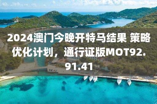 2024澳門今晚開特馬結(jié)果 策略優(yōu)化計(jì)劃，通行證版MOT92.91.41