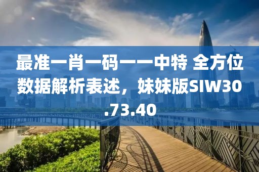 最準一肖一碼一一中特 全方位數(shù)據(jù)解析表述，妹妹版SIW30.73.40