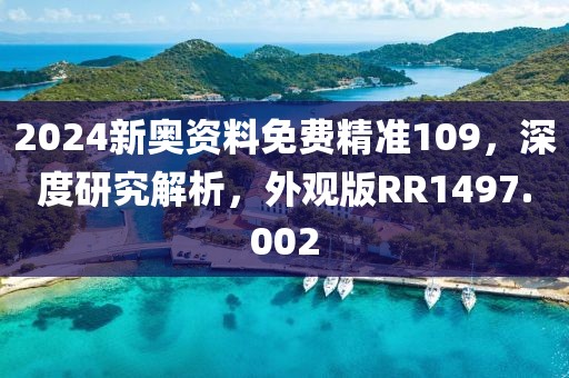 2024新奧資料免費精準109，深度研究解析，外觀版RR1497.002