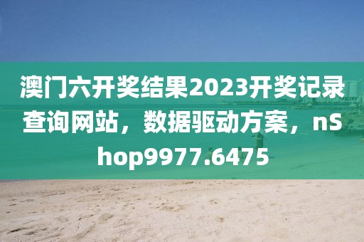 澳門六開獎(jiǎng)結(jié)果2023開獎(jiǎng)記錄查詢網(wǎng)站，數(shù)據(jù)驅(qū)動(dòng)方案，nShop9977.6475